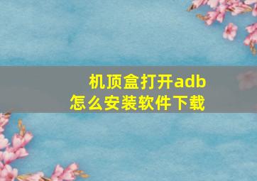 机顶盒打开adb怎么安装软件下载