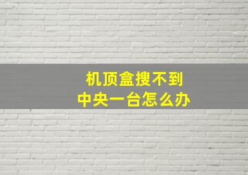 机顶盒搜不到中央一台怎么办