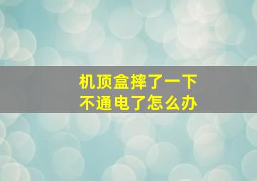 机顶盒摔了一下不通电了怎么办