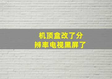 机顶盒改了分辨率电视黑屏了