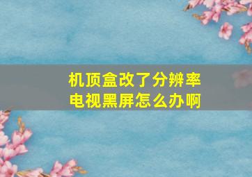 机顶盒改了分辨率电视黑屏怎么办啊