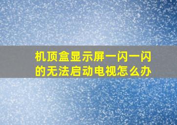 机顶盒显示屏一闪一闪的无法启动电视怎么办