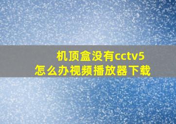 机顶盒没有cctv5怎么办视频播放器下载