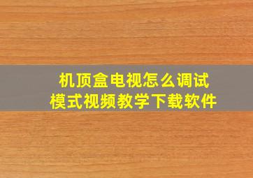 机顶盒电视怎么调试模式视频教学下载软件