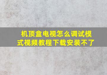 机顶盒电视怎么调试模式视频教程下载安装不了