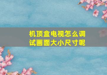 机顶盒电视怎么调试画面大小尺寸呢