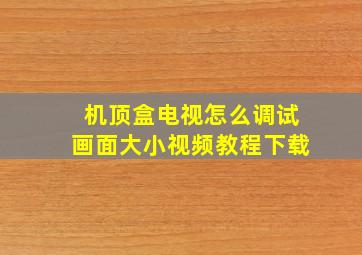 机顶盒电视怎么调试画面大小视频教程下载