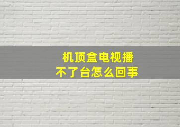 机顶盒电视播不了台怎么回事