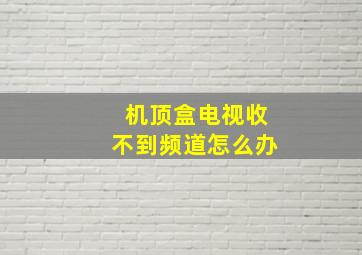 机顶盒电视收不到频道怎么办