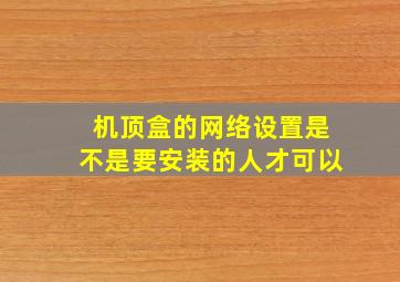 机顶盒的网络设置是不是要安装的人才可以