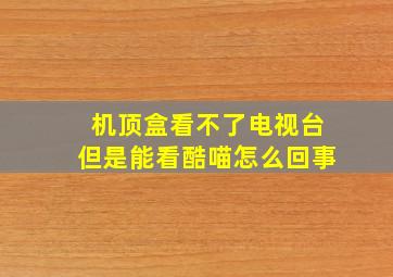 机顶盒看不了电视台但是能看酷喵怎么回事