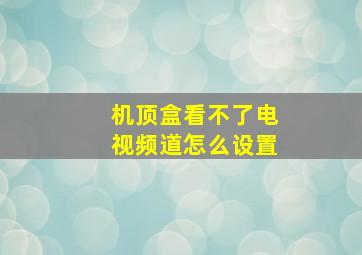 机顶盒看不了电视频道怎么设置