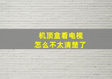 机顶盒看电视怎么不太清楚了