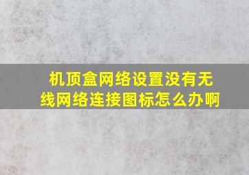 机顶盒网络设置没有无线网络连接图标怎么办啊