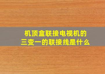 机顶盒联接电视机的三变一的联接线是什么