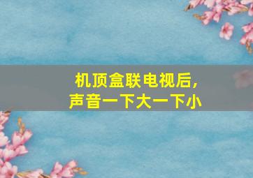 机顶盒联电视后,声音一下大一下小