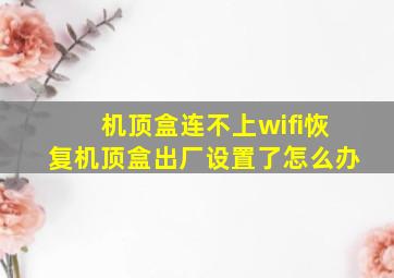 机顶盒连不上wifi恢复机顶盒出厂设置了怎么办