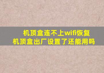 机顶盒连不上wifi恢复机顶盒出厂设置了还能用吗