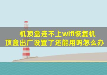 机顶盒连不上wifi恢复机顶盒出厂设置了还能用吗怎么办