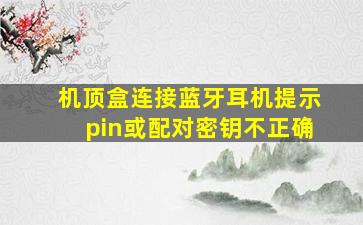 机顶盒连接蓝牙耳机提示pin或配对密钥不正确