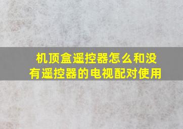 机顶盒遥控器怎么和没有遥控器的电视配对使用