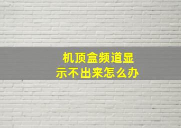 机顶盒频道显示不出来怎么办