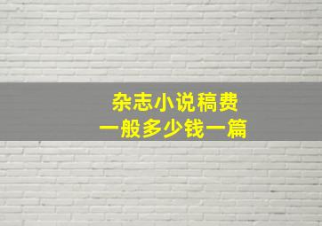 杂志小说稿费一般多少钱一篇