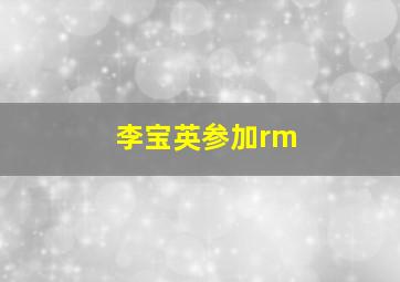 李宝英参加rm