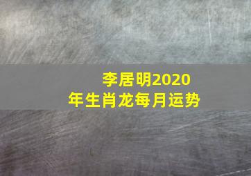 李居明2020年生肖龙每月运势