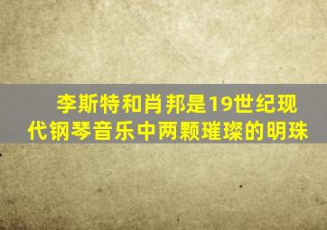 李斯特和肖邦是19世纪现代钢琴音乐中两颗璀璨的明珠