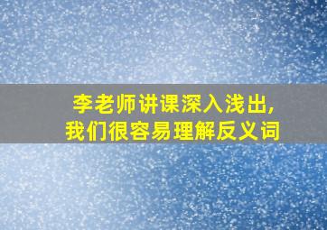 李老师讲课深入浅出,我们很容易理解反义词