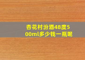 杏花村汾酒48度500ml多少钱一瓶呢