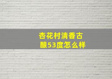 杏花村清香古酿53度怎么样