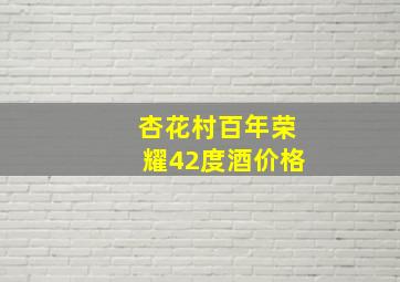 杏花村百年荣耀42度酒价格