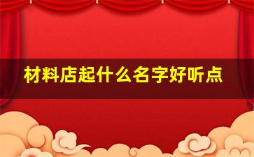 材料店起什么名字好听点