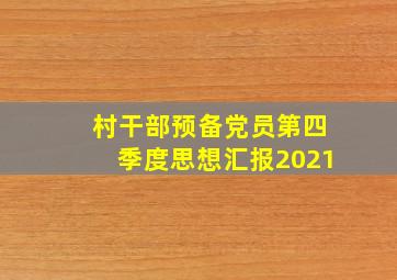 村干部预备党员第四季度思想汇报2021