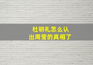 杜明礼怎么认出周莹的真相了