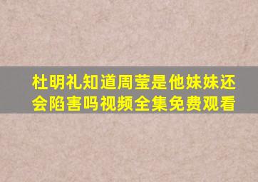 杜明礼知道周莹是他妹妹还会陷害吗视频全集免费观看