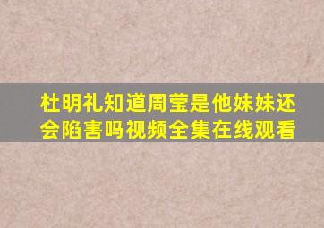 杜明礼知道周莹是他妹妹还会陷害吗视频全集在线观看