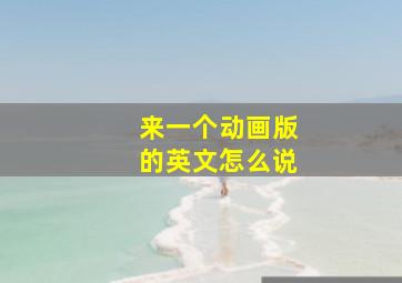 来一个动画版的英文怎么说