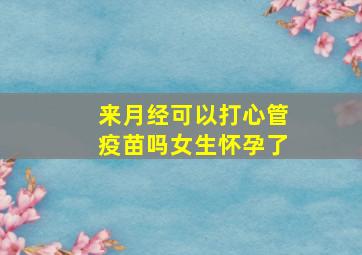 来月经可以打心管疫苗吗女生怀孕了