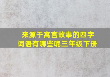 来源于寓言故事的四字词语有哪些呢三年级下册