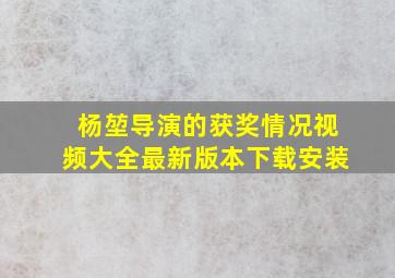 杨堃导演的获奖情况视频大全最新版本下载安装