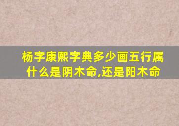 杨字康熙字典多少画五行属什么是阴木命,还是阳木命