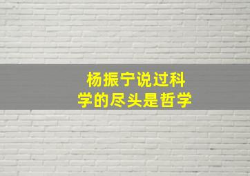 杨振宁说过科学的尽头是哲学