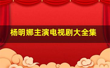 杨明娜主演电视剧大全集