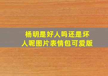 杨明是好人吗还是坏人呢图片表情包可爱版