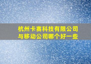 杭州卡赛科技有限公司与移动公司哪个好一些