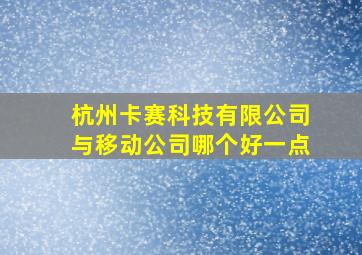 杭州卡赛科技有限公司与移动公司哪个好一点