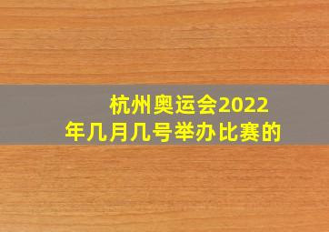 杭州奥运会2022年几月几号举办比赛的